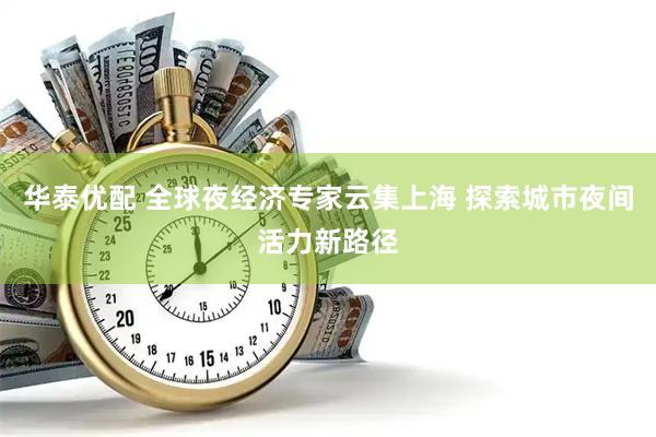 华泰优配 全球夜经济专家云集上海 探索城市夜间活力新路径