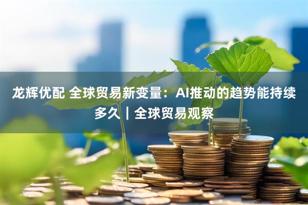 龙辉优配 全球贸易新变量：AI推动的趋势能持续多久｜全球贸易观察