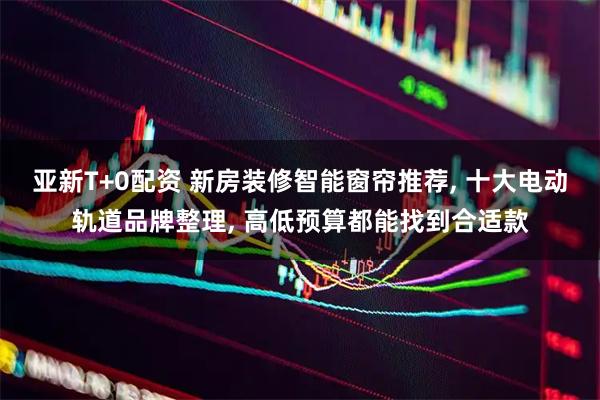亚新T+0配资 新房装修智能窗帘推荐, 十大电动轨道品牌整理, 高低预算都能找到合适款