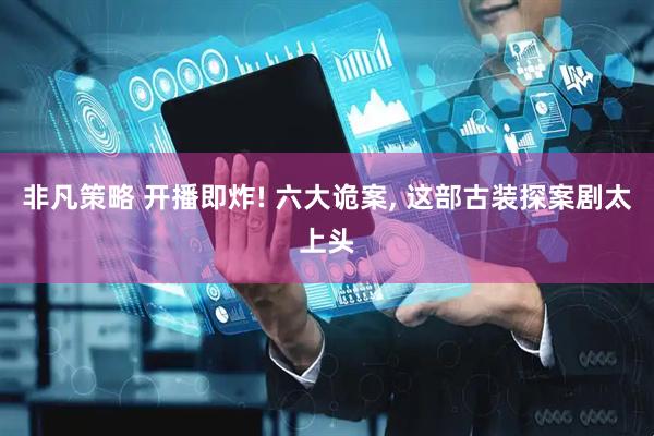 非凡策略 开播即炸! 六大诡案, 这部古装探案剧太上头