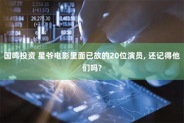 国鸣投资 星爷电影里面已故的20位演员, 还记得他们吗?