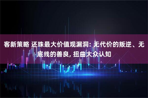 客新策略 还珠最大价值观漏洞: 无代价的叛逆、无底线的善良, 扭曲大众认知