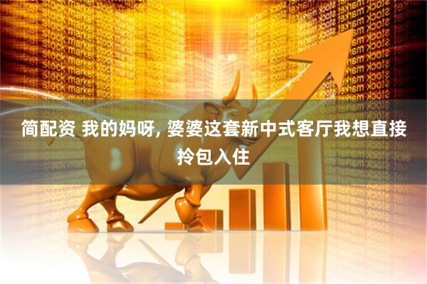 简配资 我的妈呀, 婆婆这套新中式客厅我想直接拎包入住