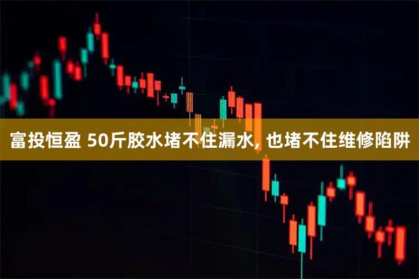 富投恒盈 50斤胶水堵不住漏水, 也堵不住维修陷阱