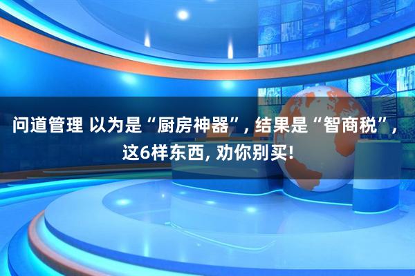 问道管理 以为是“厨房神器”, 结果是“智商税”, 这6样东西, 劝你别买!