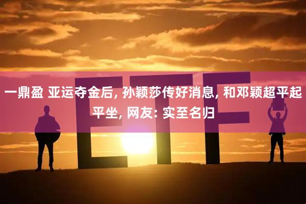 一鼎盈 亚运夺金后, 孙颖莎传好消息, 和邓颖超平起平坐, 网友: 实至名归