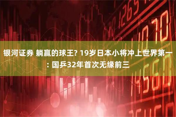 银河证券 躺赢的球王? 19岁日本小将冲上世界第一: 国乒32年首次无缘前三