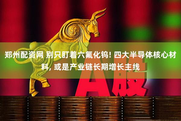 郑州配资网 别只盯着六氟化钨! 四大半导体核心材料, 或是产业链长期增长主线