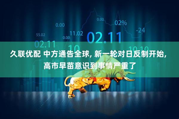久联优配 中方通告全球, 新一轮对日反制开始, 高市早苗意识到事情严重了