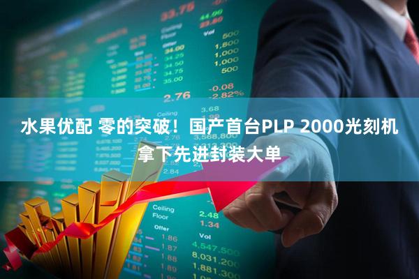 水果优配 零的突破！国产首台PLP 2000光刻机拿下先进封装大单