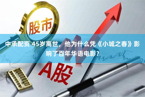 中承配资 45岁离世，他为什么凭《小城之春》影响了百年华语电影？
