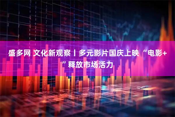 盛多网 文化新观察丨多元影片国庆上映 “电影+”释放市场活力