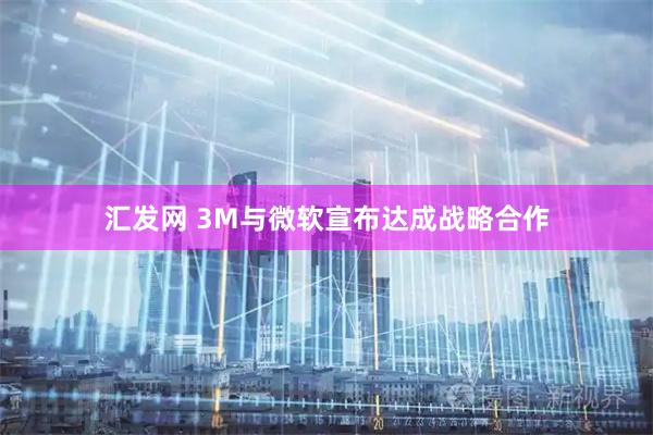 汇发网 3M与微软宣布达成战略合作