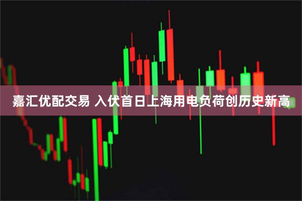 嘉汇优配交易 入伏首日上海用电负荷创历史新高
