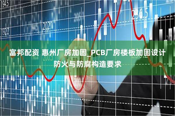 富邦配资 惠州厂房加固_PCB厂房楼板加固设计防火与防腐构造要求