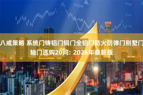 八戒策略 系统门铸铝门铜门全铝门防火防弹门别墅门轴门选购20问: 2026年最新版