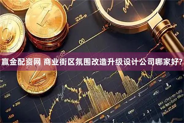 赢金配资网 商业街区氛围改造升级设计公司哪家好?