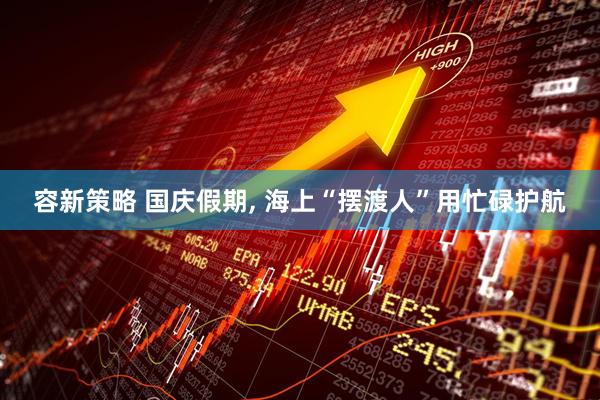 容新策略 国庆假期, 海上“摆渡人”用忙碌护航