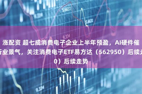 涨配资 超七成消费电子企业上半年预盈，AI硬件催化行业景气，关注消费电子ETF易方达（562950）后续走势