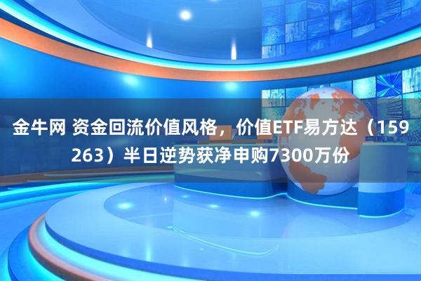 金牛网 资金回流价值风格，价值ETF易方达（159263）半日逆势获净申购7300万份
