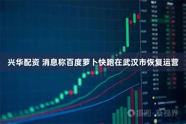 兴华配资 消息称百度萝卜快跑在武汉市恢复运营
