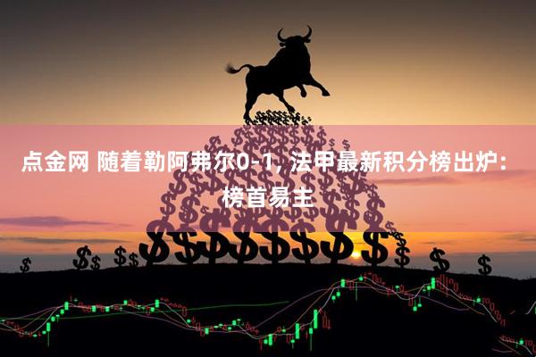 点金网 随着勒阿弗尔0-1, 法甲最新积分榜出炉: 榜首易主