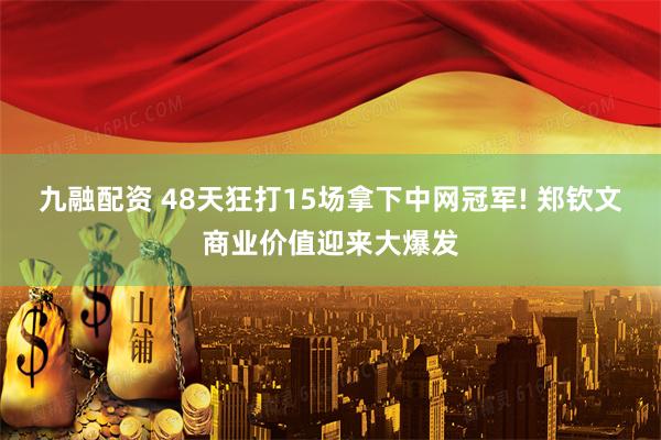九融配资 48天狂打15场拿下中网冠军! 郑钦文商业价值迎来大爆发