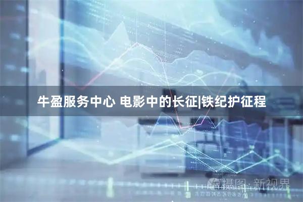 牛盈服务中心 电影中的长征|铁纪护征程