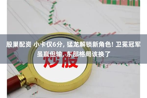股巢配资 小卡仅6分, 猛龙解锁新角色! 卫冕冠军虽赢但输, 东部格局该换了